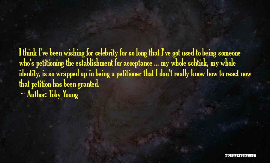 Toby Young Quotes: I Think I've Been Wishing For Celebrity For So Long That I've Got Used To Being Someone Who's Petitioning The