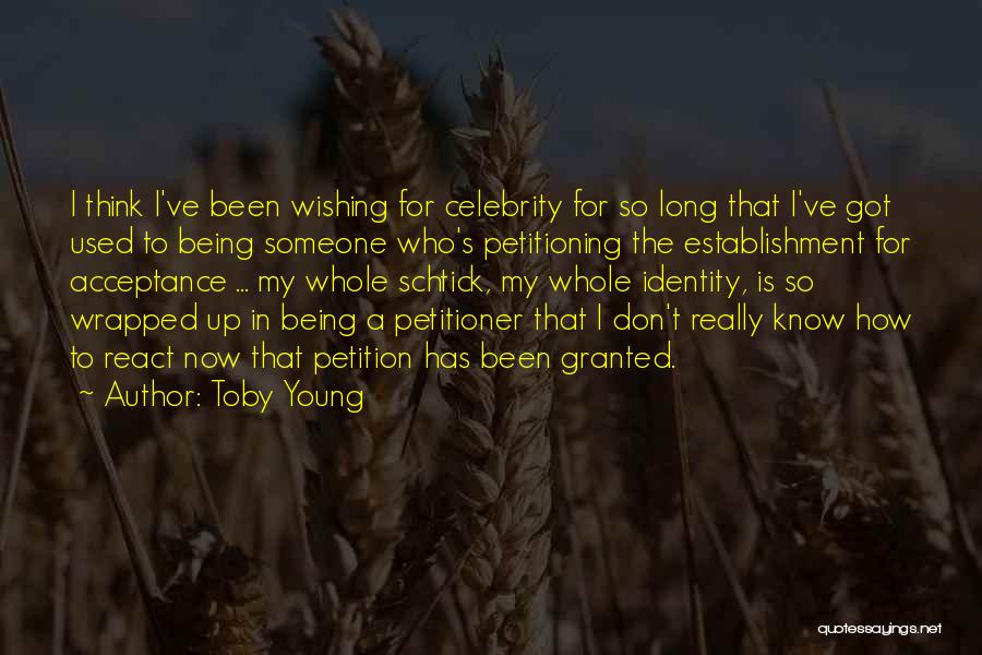Toby Young Quotes: I Think I've Been Wishing For Celebrity For So Long That I've Got Used To Being Someone Who's Petitioning The