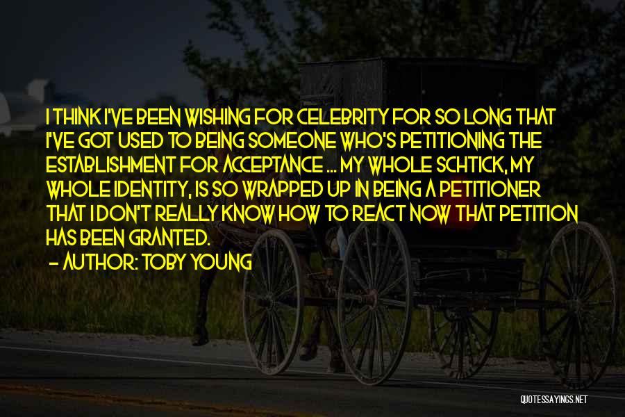 Toby Young Quotes: I Think I've Been Wishing For Celebrity For So Long That I've Got Used To Being Someone Who's Petitioning The