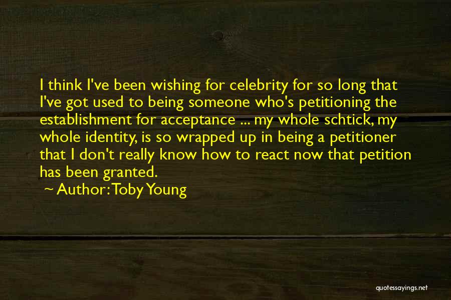 Toby Young Quotes: I Think I've Been Wishing For Celebrity For So Long That I've Got Used To Being Someone Who's Petitioning The