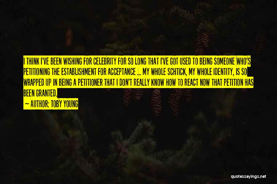 Toby Young Quotes: I Think I've Been Wishing For Celebrity For So Long That I've Got Used To Being Someone Who's Petitioning The