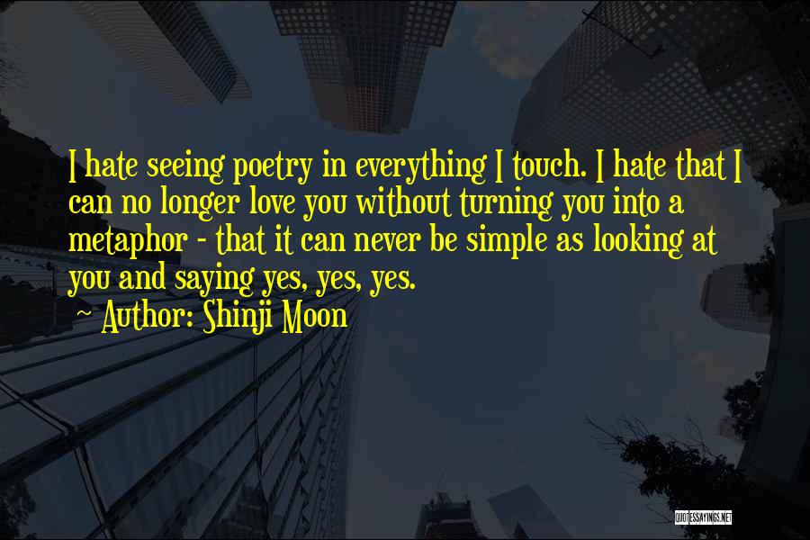 Shinji Moon Quotes: I Hate Seeing Poetry In Everything I Touch. I Hate That I Can No Longer Love You Without Turning You