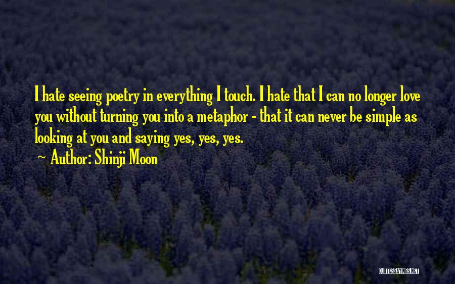 Shinji Moon Quotes: I Hate Seeing Poetry In Everything I Touch. I Hate That I Can No Longer Love You Without Turning You