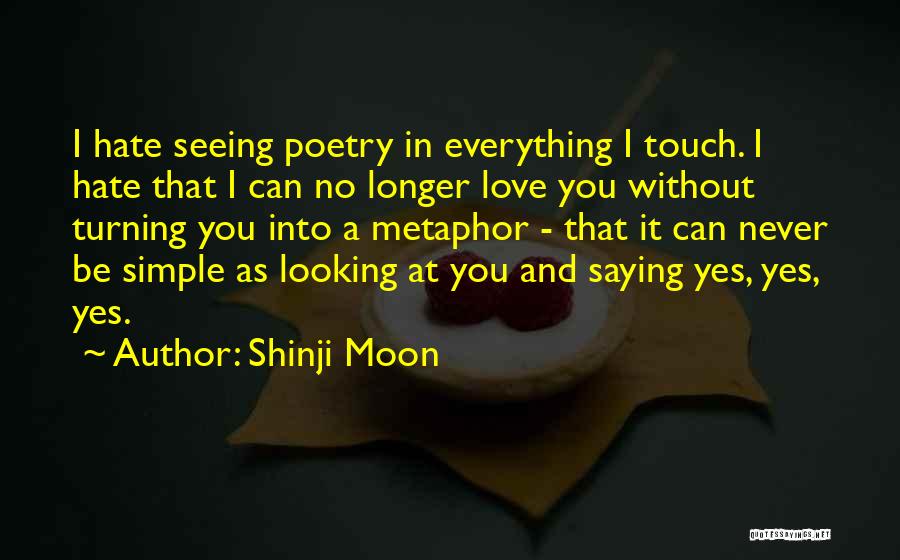 Shinji Moon Quotes: I Hate Seeing Poetry In Everything I Touch. I Hate That I Can No Longer Love You Without Turning You