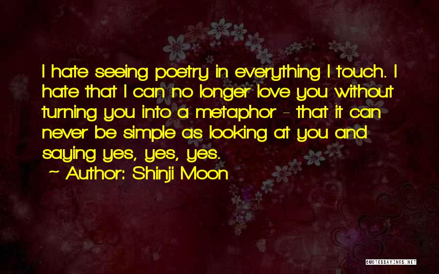 Shinji Moon Quotes: I Hate Seeing Poetry In Everything I Touch. I Hate That I Can No Longer Love You Without Turning You