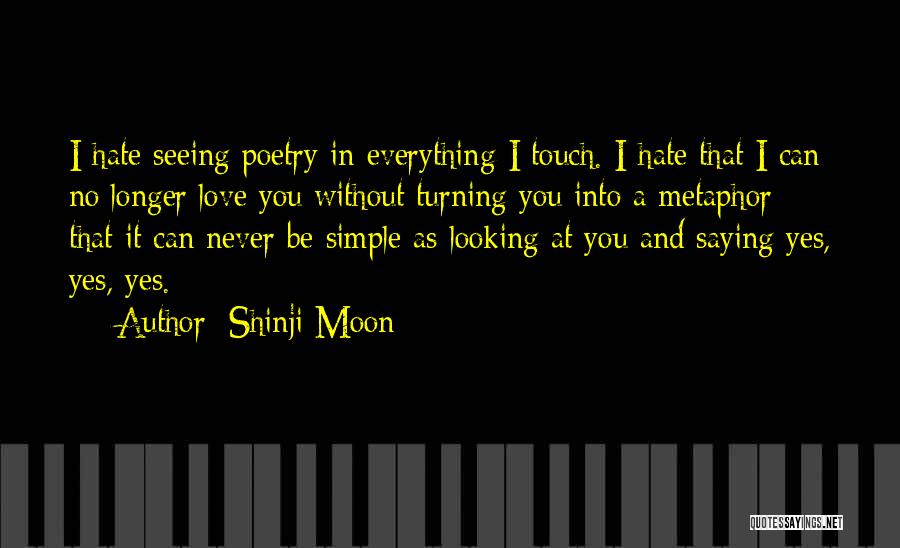 Shinji Moon Quotes: I Hate Seeing Poetry In Everything I Touch. I Hate That I Can No Longer Love You Without Turning You