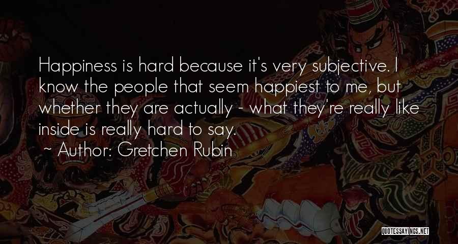 Gretchen Rubin Quotes: Happiness Is Hard Because It's Very Subjective. I Know The People That Seem Happiest To Me, But Whether They Are