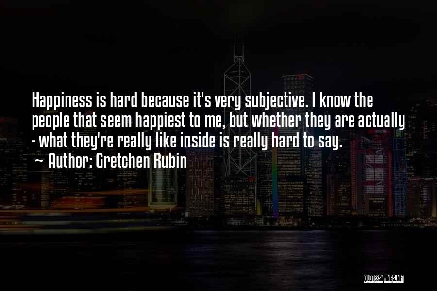 Gretchen Rubin Quotes: Happiness Is Hard Because It's Very Subjective. I Know The People That Seem Happiest To Me, But Whether They Are