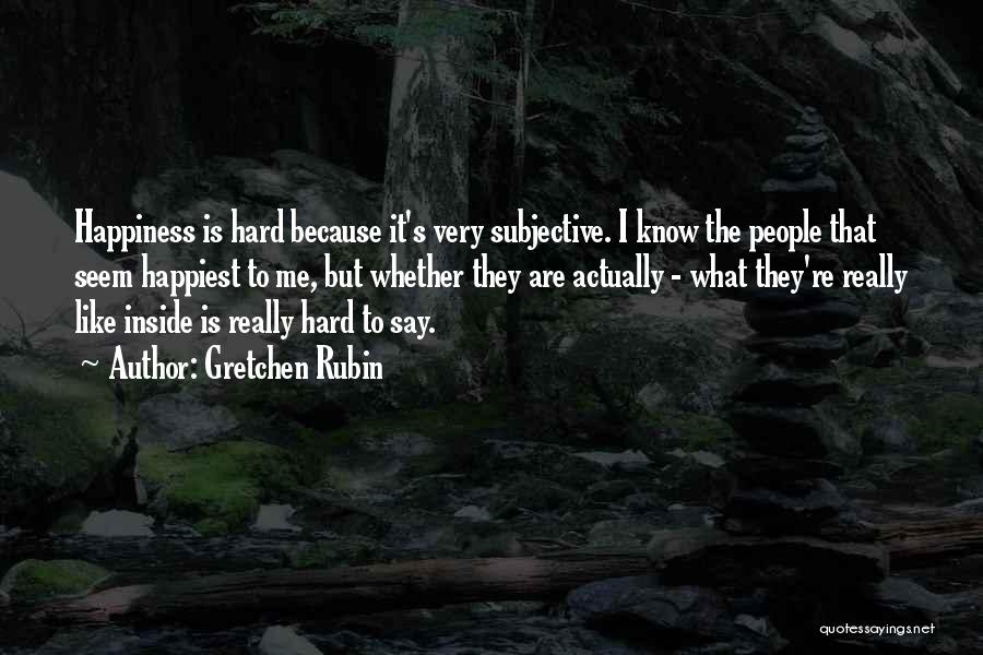 Gretchen Rubin Quotes: Happiness Is Hard Because It's Very Subjective. I Know The People That Seem Happiest To Me, But Whether They Are