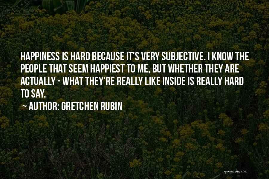 Gretchen Rubin Quotes: Happiness Is Hard Because It's Very Subjective. I Know The People That Seem Happiest To Me, But Whether They Are