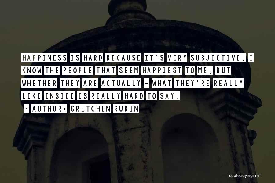 Gretchen Rubin Quotes: Happiness Is Hard Because It's Very Subjective. I Know The People That Seem Happiest To Me, But Whether They Are