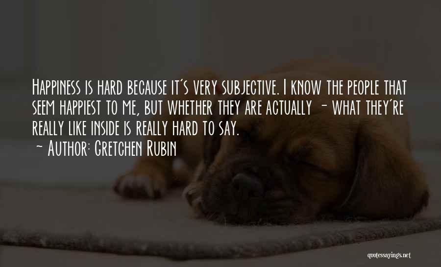 Gretchen Rubin Quotes: Happiness Is Hard Because It's Very Subjective. I Know The People That Seem Happiest To Me, But Whether They Are