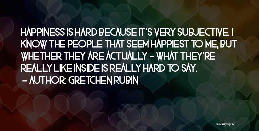 Gretchen Rubin Quotes: Happiness Is Hard Because It's Very Subjective. I Know The People That Seem Happiest To Me, But Whether They Are