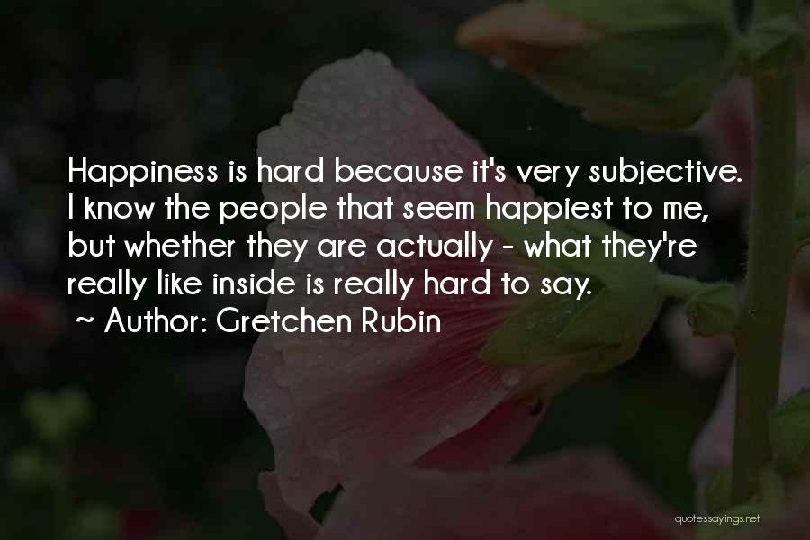 Gretchen Rubin Quotes: Happiness Is Hard Because It's Very Subjective. I Know The People That Seem Happiest To Me, But Whether They Are