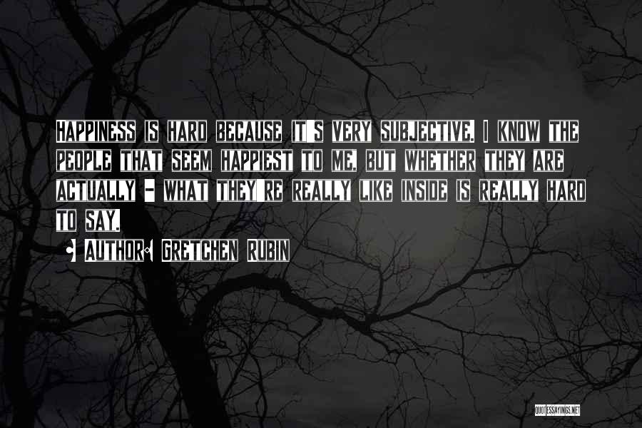 Gretchen Rubin Quotes: Happiness Is Hard Because It's Very Subjective. I Know The People That Seem Happiest To Me, But Whether They Are