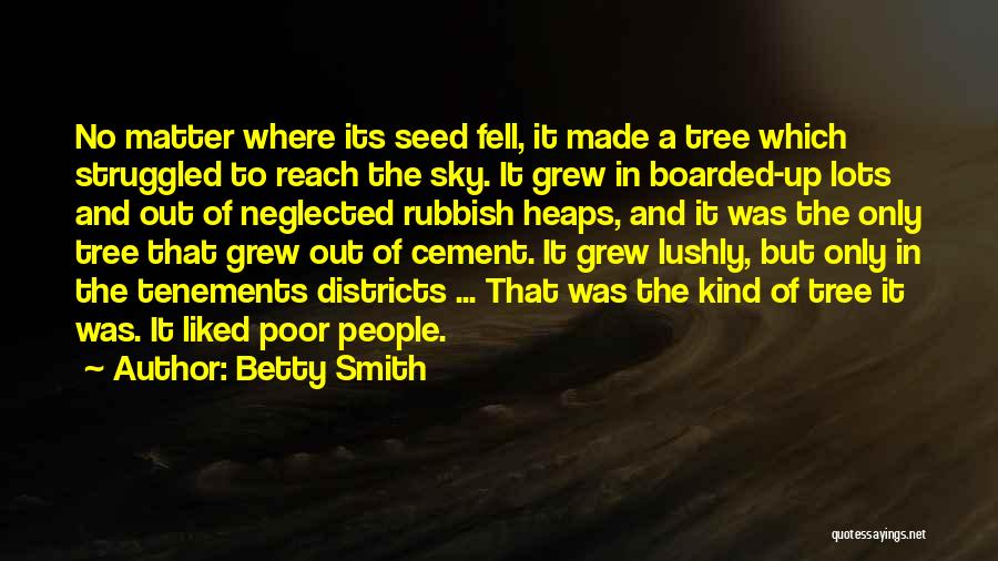 Betty Smith Quotes: No Matter Where Its Seed Fell, It Made A Tree Which Struggled To Reach The Sky. It Grew In Boarded-up