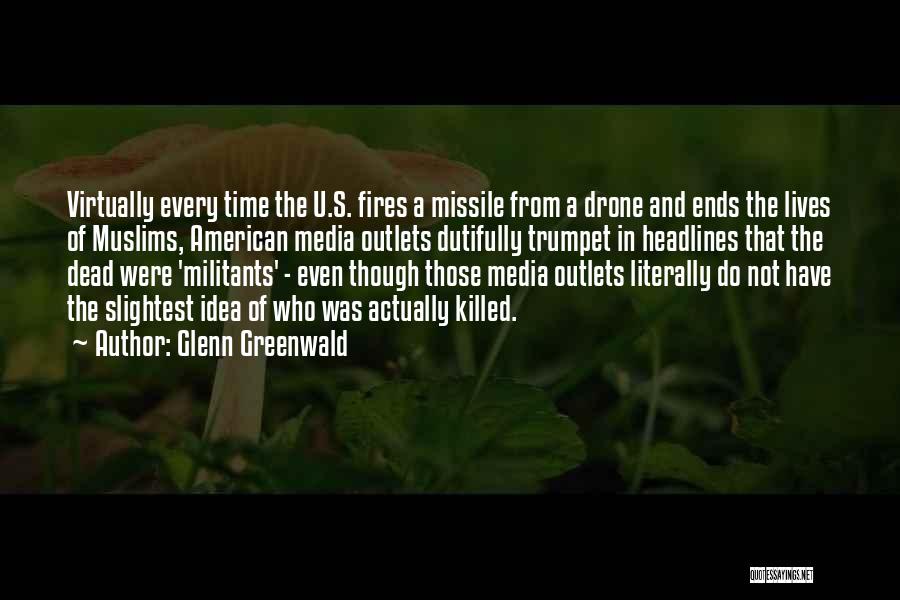 Glenn Greenwald Quotes: Virtually Every Time The U.s. Fires A Missile From A Drone And Ends The Lives Of Muslims, American Media Outlets