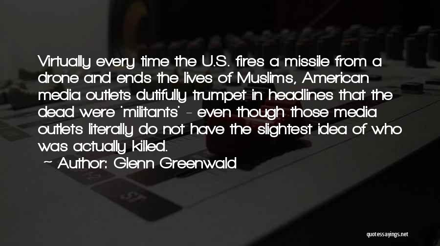 Glenn Greenwald Quotes: Virtually Every Time The U.s. Fires A Missile From A Drone And Ends The Lives Of Muslims, American Media Outlets