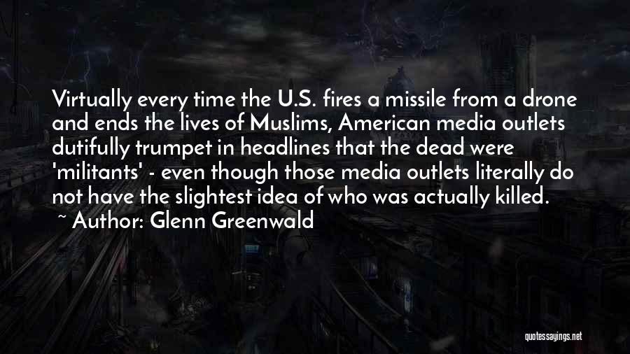 Glenn Greenwald Quotes: Virtually Every Time The U.s. Fires A Missile From A Drone And Ends The Lives Of Muslims, American Media Outlets