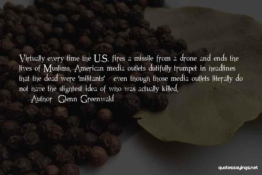 Glenn Greenwald Quotes: Virtually Every Time The U.s. Fires A Missile From A Drone And Ends The Lives Of Muslims, American Media Outlets