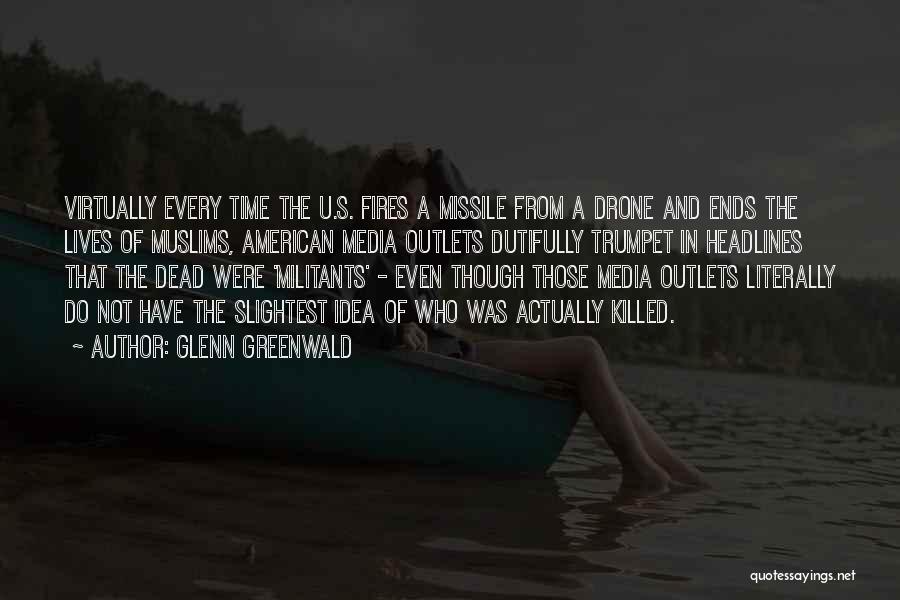 Glenn Greenwald Quotes: Virtually Every Time The U.s. Fires A Missile From A Drone And Ends The Lives Of Muslims, American Media Outlets