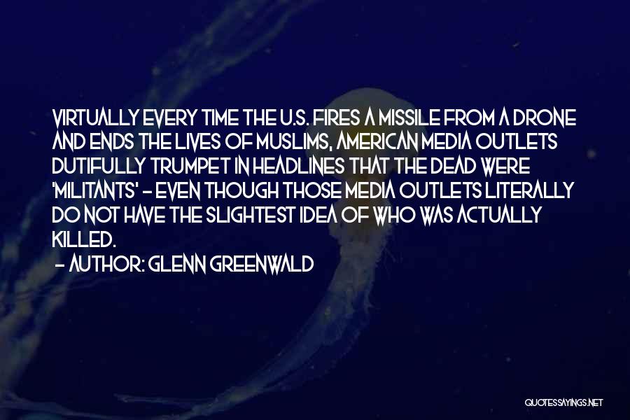 Glenn Greenwald Quotes: Virtually Every Time The U.s. Fires A Missile From A Drone And Ends The Lives Of Muslims, American Media Outlets