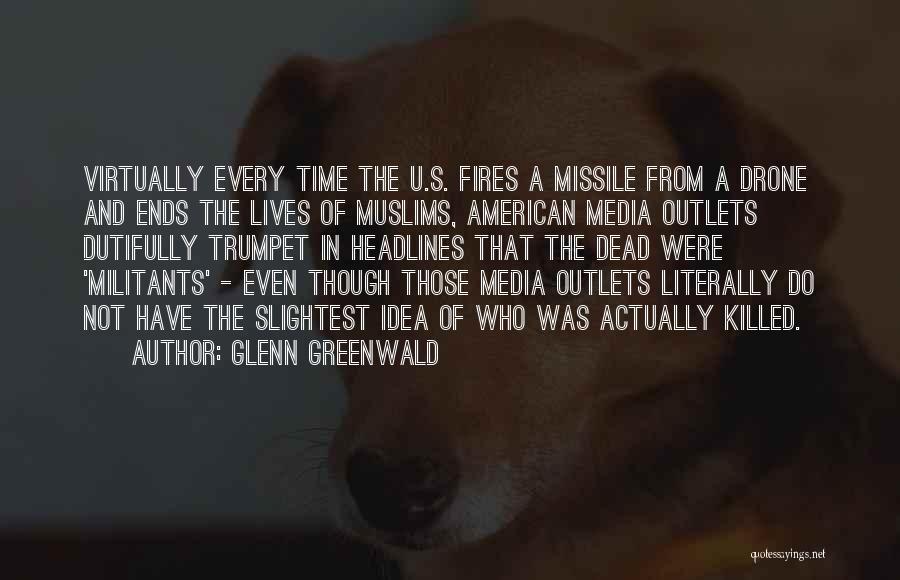 Glenn Greenwald Quotes: Virtually Every Time The U.s. Fires A Missile From A Drone And Ends The Lives Of Muslims, American Media Outlets