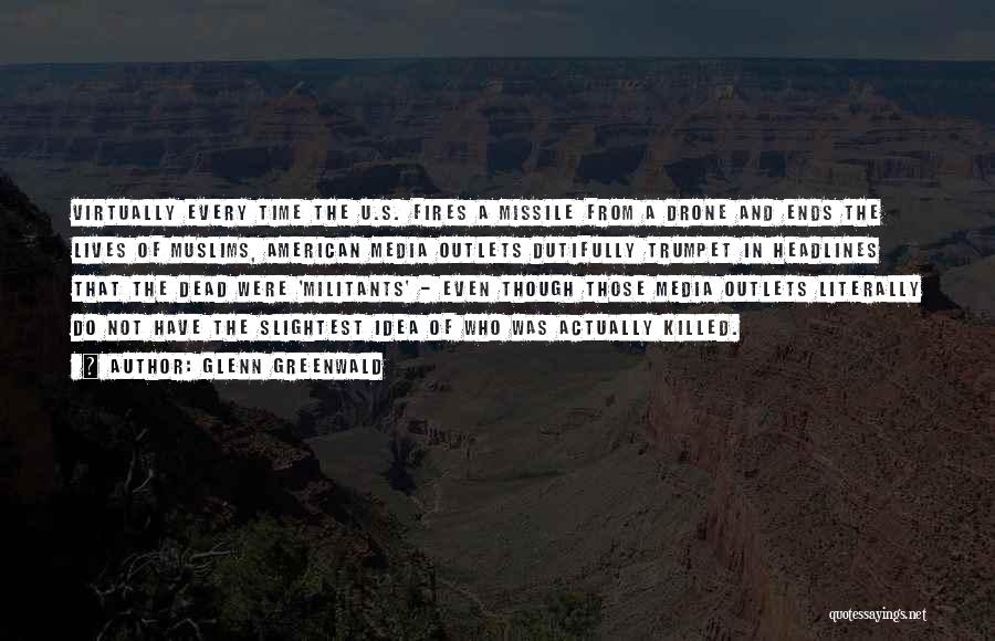 Glenn Greenwald Quotes: Virtually Every Time The U.s. Fires A Missile From A Drone And Ends The Lives Of Muslims, American Media Outlets