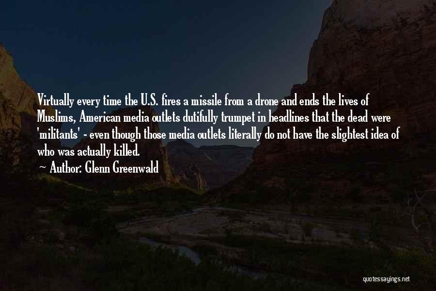 Glenn Greenwald Quotes: Virtually Every Time The U.s. Fires A Missile From A Drone And Ends The Lives Of Muslims, American Media Outlets