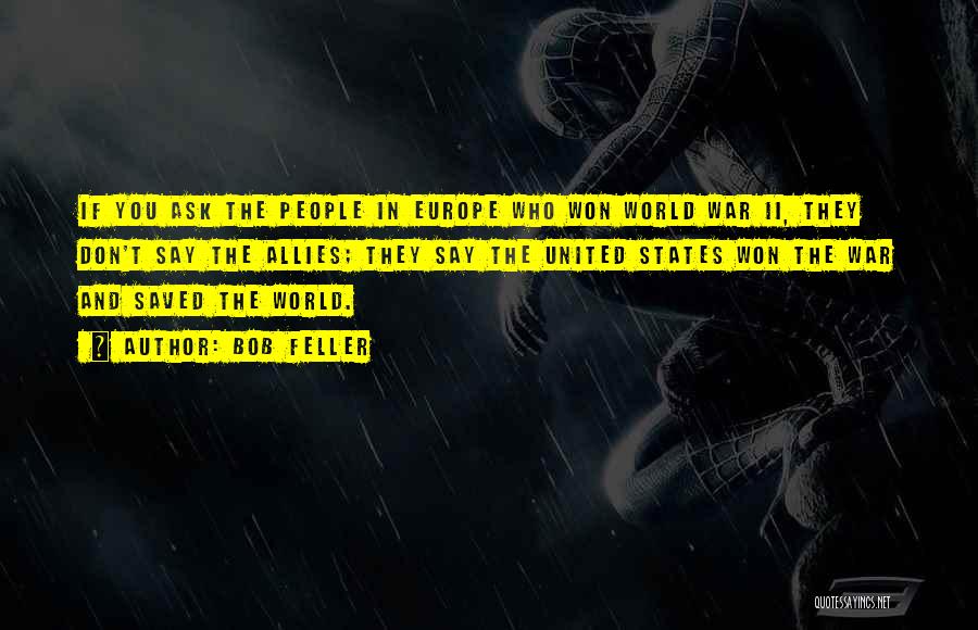 Bob Feller Quotes: If You Ask The People In Europe Who Won World War Ii, They Don't Say The Allies; They Say The
