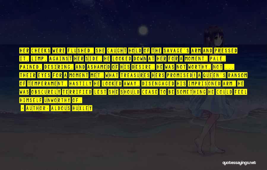 Aldous Huxley Quotes: Her Cheeks Were Flushed. She Caught Hold Of The Savage's Arm And Pressed It, Limp, Against Her Side. He Looked