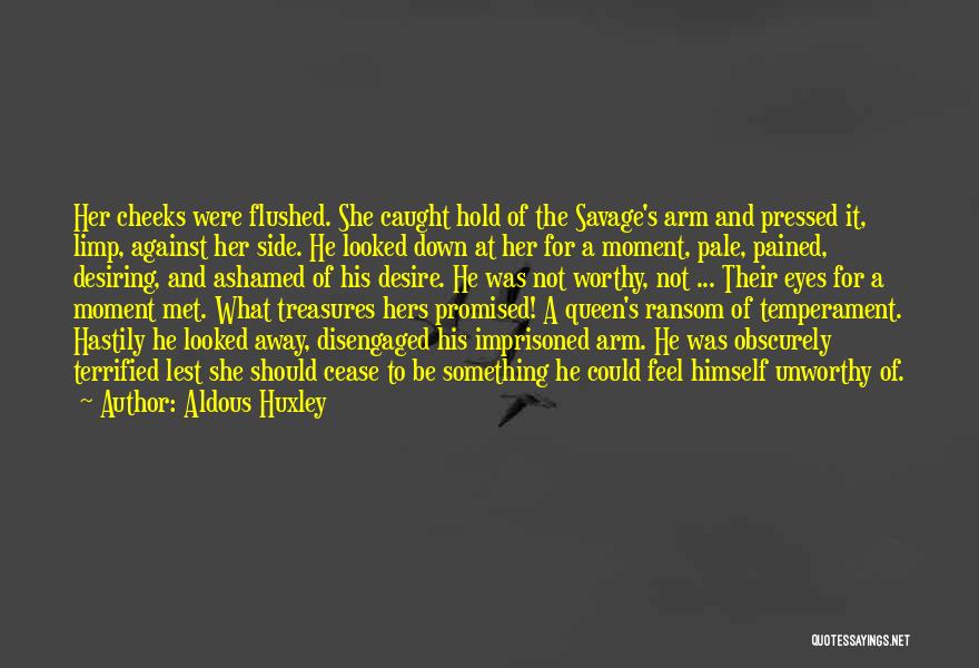 Aldous Huxley Quotes: Her Cheeks Were Flushed. She Caught Hold Of The Savage's Arm And Pressed It, Limp, Against Her Side. He Looked