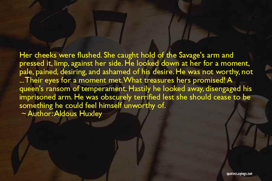 Aldous Huxley Quotes: Her Cheeks Were Flushed. She Caught Hold Of The Savage's Arm And Pressed It, Limp, Against Her Side. He Looked