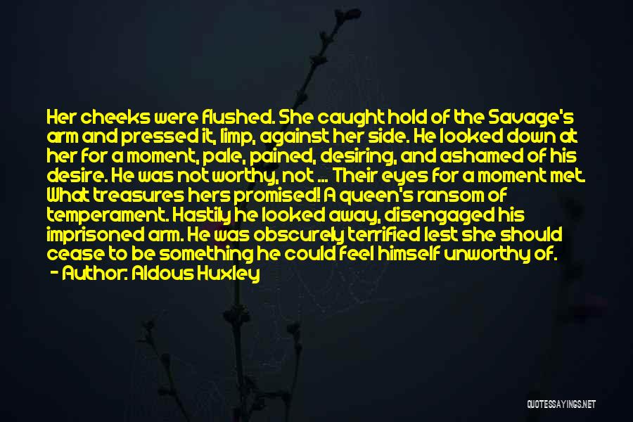 Aldous Huxley Quotes: Her Cheeks Were Flushed. She Caught Hold Of The Savage's Arm And Pressed It, Limp, Against Her Side. He Looked