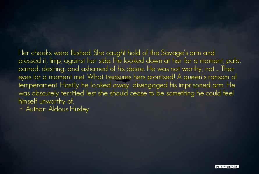 Aldous Huxley Quotes: Her Cheeks Were Flushed. She Caught Hold Of The Savage's Arm And Pressed It, Limp, Against Her Side. He Looked