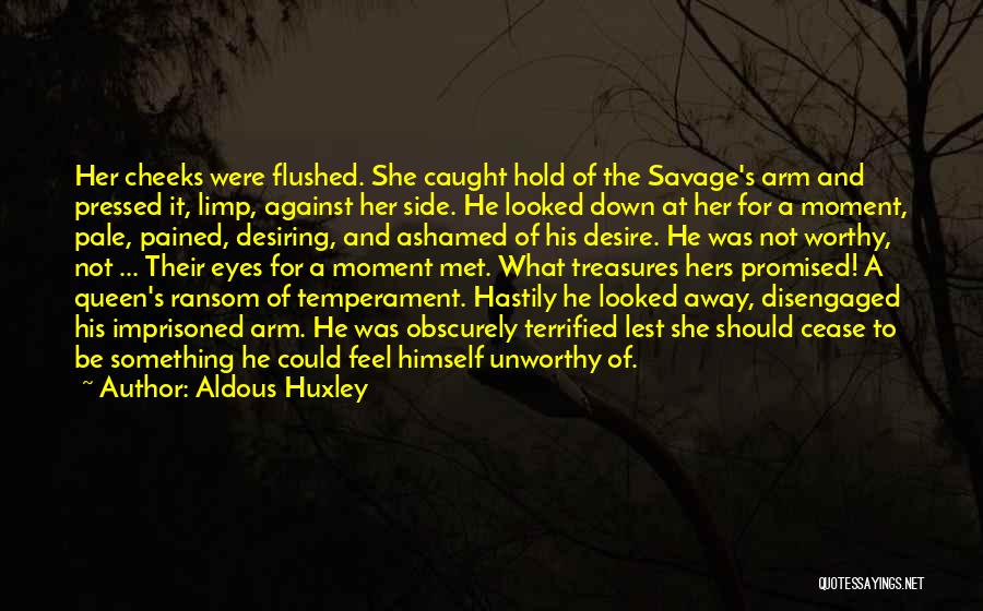 Aldous Huxley Quotes: Her Cheeks Were Flushed. She Caught Hold Of The Savage's Arm And Pressed It, Limp, Against Her Side. He Looked