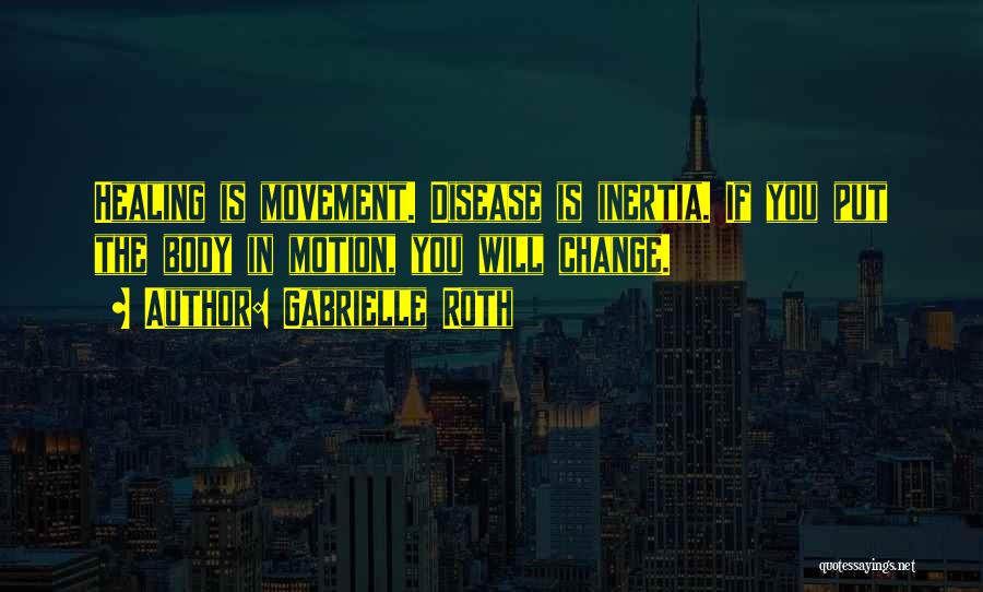 Gabrielle Roth Quotes: Healing Is Movement. Disease Is Inertia. If You Put The Body In Motion, You Will Change.