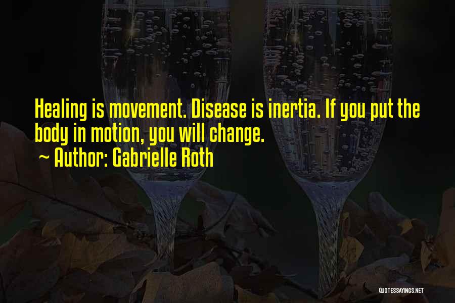 Gabrielle Roth Quotes: Healing Is Movement. Disease Is Inertia. If You Put The Body In Motion, You Will Change.