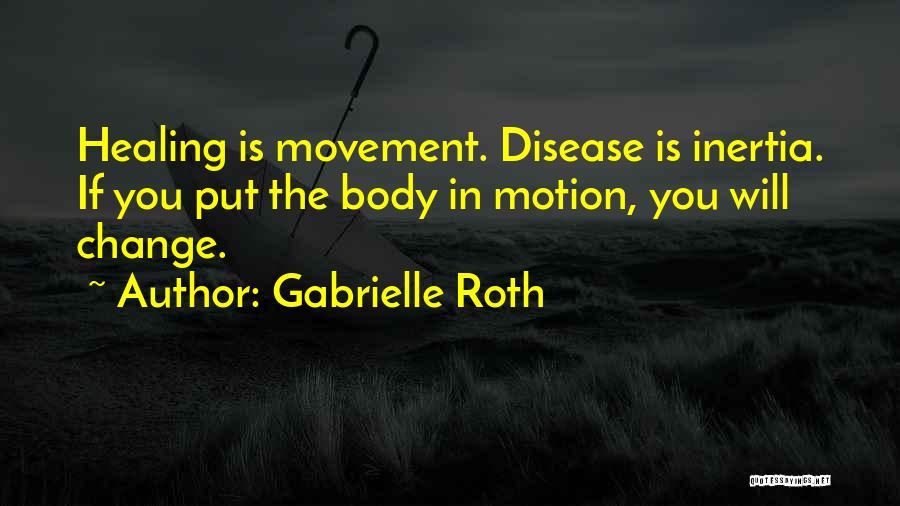 Gabrielle Roth Quotes: Healing Is Movement. Disease Is Inertia. If You Put The Body In Motion, You Will Change.