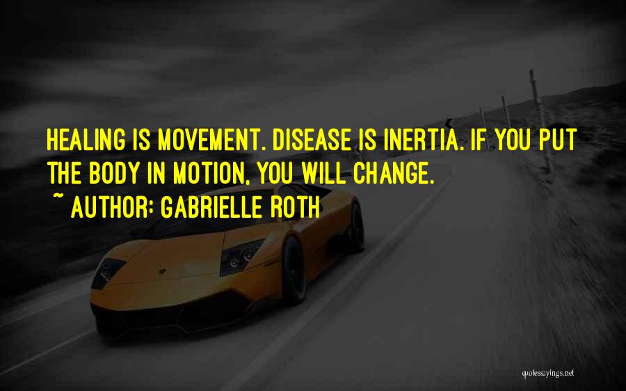 Gabrielle Roth Quotes: Healing Is Movement. Disease Is Inertia. If You Put The Body In Motion, You Will Change.