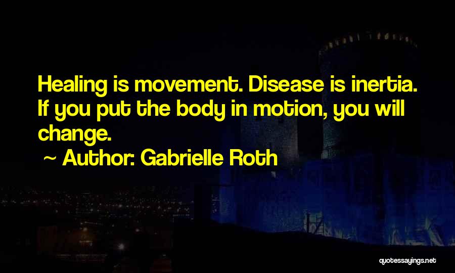 Gabrielle Roth Quotes: Healing Is Movement. Disease Is Inertia. If You Put The Body In Motion, You Will Change.