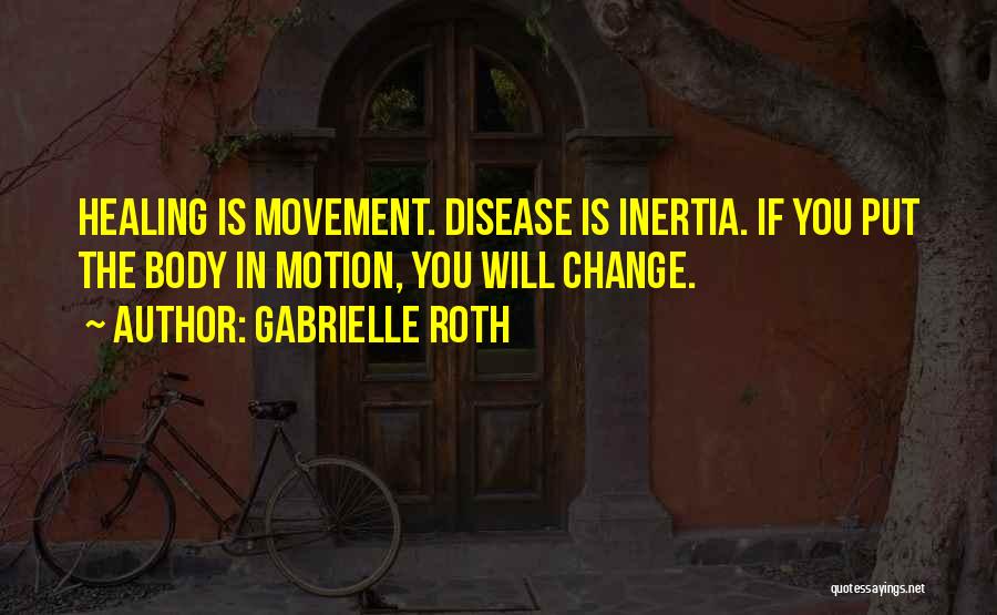 Gabrielle Roth Quotes: Healing Is Movement. Disease Is Inertia. If You Put The Body In Motion, You Will Change.