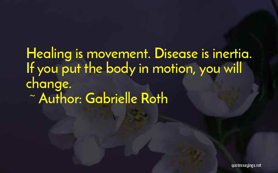 Gabrielle Roth Quotes: Healing Is Movement. Disease Is Inertia. If You Put The Body In Motion, You Will Change.