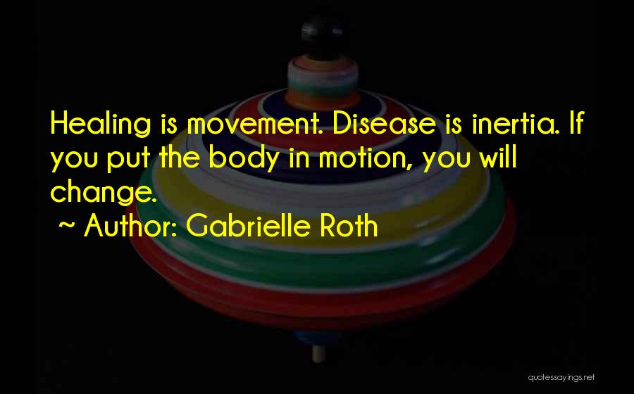 Gabrielle Roth Quotes: Healing Is Movement. Disease Is Inertia. If You Put The Body In Motion, You Will Change.