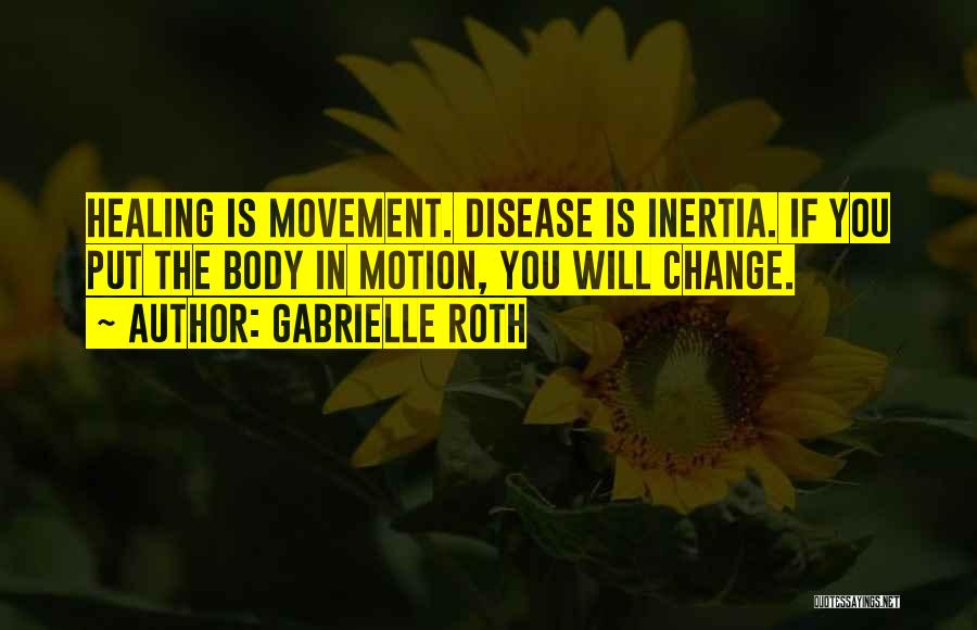 Gabrielle Roth Quotes: Healing Is Movement. Disease Is Inertia. If You Put The Body In Motion, You Will Change.