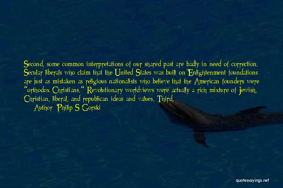Philip S Gorski Quotes: Second, Some Common Interpretations Of Our Shared Past Are Badly In Need Of Correction. Secular Liberals Who Claim That The
