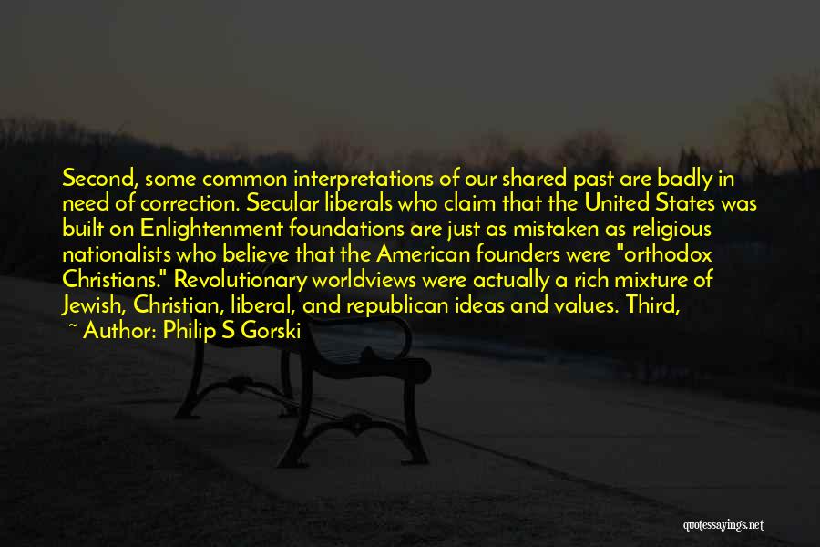 Philip S Gorski Quotes: Second, Some Common Interpretations Of Our Shared Past Are Badly In Need Of Correction. Secular Liberals Who Claim That The