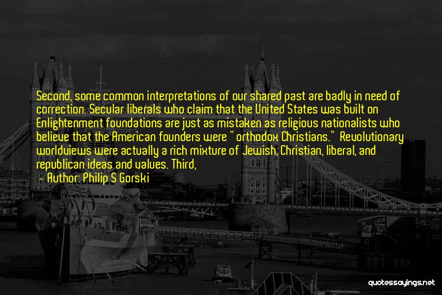 Philip S Gorski Quotes: Second, Some Common Interpretations Of Our Shared Past Are Badly In Need Of Correction. Secular Liberals Who Claim That The