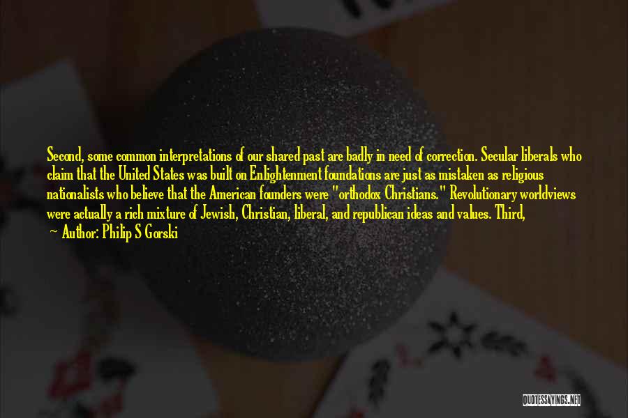 Philip S Gorski Quotes: Second, Some Common Interpretations Of Our Shared Past Are Badly In Need Of Correction. Secular Liberals Who Claim That The