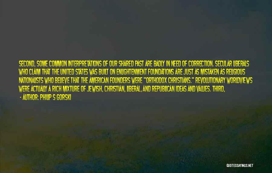 Philip S Gorski Quotes: Second, Some Common Interpretations Of Our Shared Past Are Badly In Need Of Correction. Secular Liberals Who Claim That The